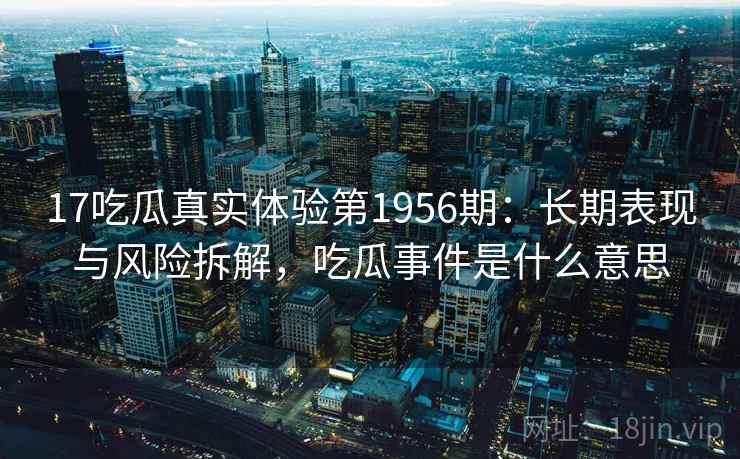 17吃瓜真实体验第1956期:长期表现与风险拆解,吃瓜事件是什么意思 17吃瓜真实体验第1956期:长期表现与风险拆解,吃瓜事件是什么意思