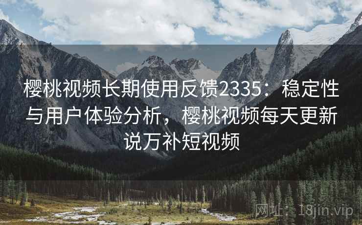樱桃视频长期使用反馈2335:稳定性与用户体验分析,樱桃视频每天更新说万补短视频 第1张 樱桃视频长期使用反馈2335:稳定性与用户体验分析,樱桃视频每天更新说万补短视频 第1张