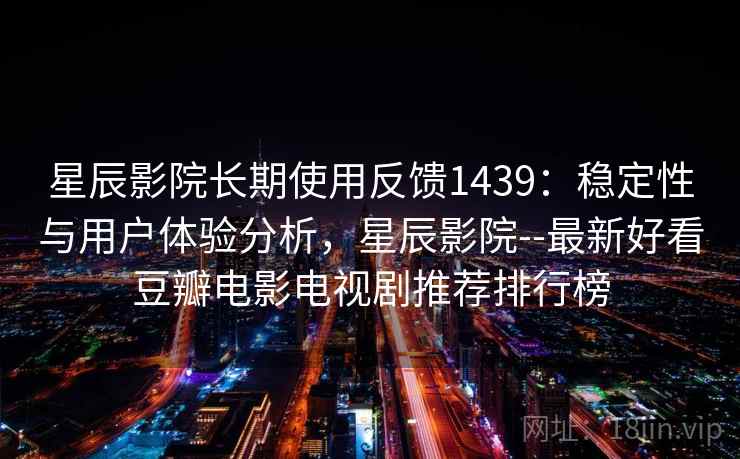 星辰影院长期使用反馈1439:稳定性与用户体验分析,星辰影院--最新好看豆瓣电影电视剧推荐排行榜 第1张 星辰影院长期使用反馈1439:稳定性与用户体验分析,星辰影院--最新好看豆瓣电影电视剧推荐排行榜 第1张