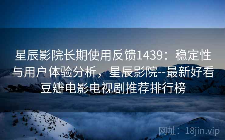 星辰影院长期使用反馈1439:稳定性与用户体验分析,星辰影院--最新好看豆瓣电影电视剧推荐排行榜 第2张 星辰影院长期使用反馈1439:稳定性与用户体验分析,星辰影院--最新好看豆瓣电影电视剧推荐排行榜 第2张