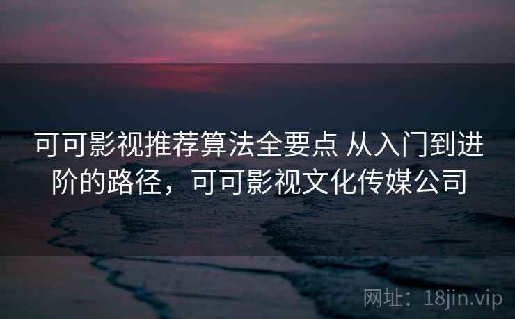 可可影视推荐算法全要点 从入门到进阶的路径,可可影视文化传媒公司 第2张 可可影视推荐算法全要点 从入门到进阶的路径,可可影视文化传媒公司 第2张