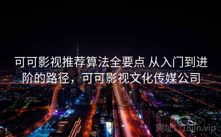 可可影视推荐算法全要点 从入门到进阶的路径,可可影视文化传媒公司 第1张 可可影视推荐算法全要点 从入门到进阶的路径,可可影视文化传媒公司 第1张