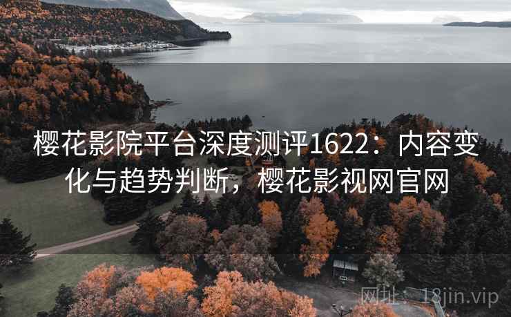 樱花影院平台深度测评1622:内容变化与趋势判断,樱花影视网官网 第1张 樱花影院平台深度测评1622:内容变化与趋势判断,樱花影视网官网 第1张