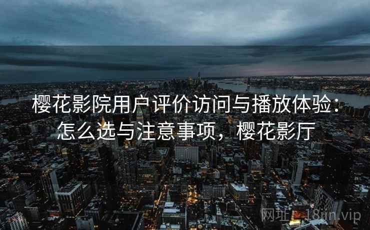 樱花影院用户评价访问与播放体验：怎么选与注意事项，樱花影厅  第1张