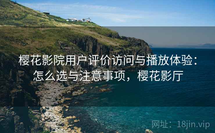 樱花影院用户评价访问与播放体验：怎么选与注意事项，樱花影厅  第2张