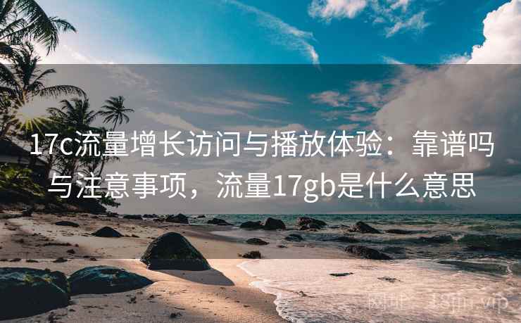 17c流量增长访问与播放体验：靠谱吗与注意事项，流量17gb是什么意思  第1张