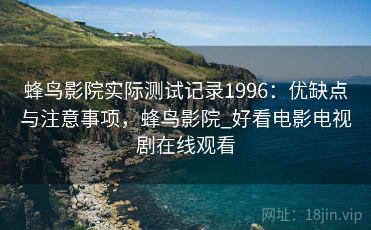 蜂鸟影院实际测试记录1996：优缺点与注意事项，蜂鸟影院_好看电影电视剧在线观看  第1张
