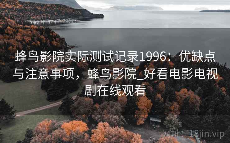 蜂鸟影院实际测试记录1996：优缺点与注意事项，蜂鸟影院_好看电影电视剧在线观看  第2张