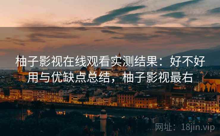 柚子影视在线观看实测结果：好不好用与优缺点总结，柚子影视最右  第1张