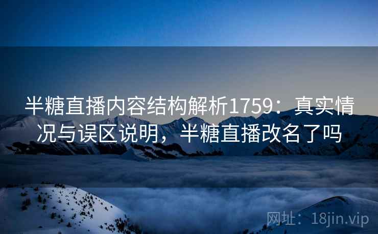 半糖直播内容结构解析1759：真实情况与误区说明，半糖直播改名了吗  第2张