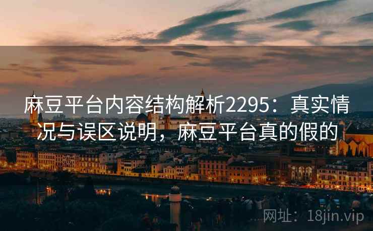麻豆平台内容结构解析2295：真实情况与误区说明，麻豆平台真的假的  第1张
