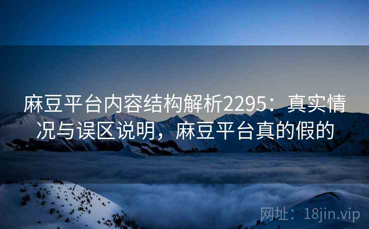 麻豆平台内容结构解析2295：真实情况与误区说明，麻豆平台真的假的  第2张