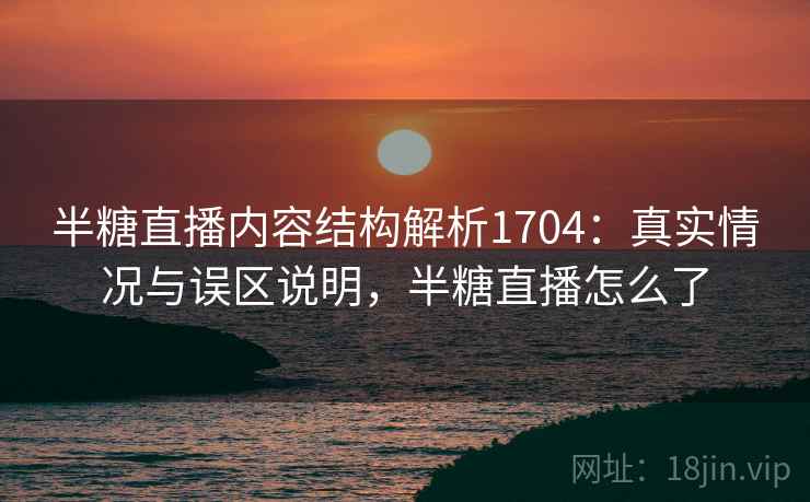 半糖直播内容结构解析1704：真实情况与误区说明，半糖直播怎么了  第2张