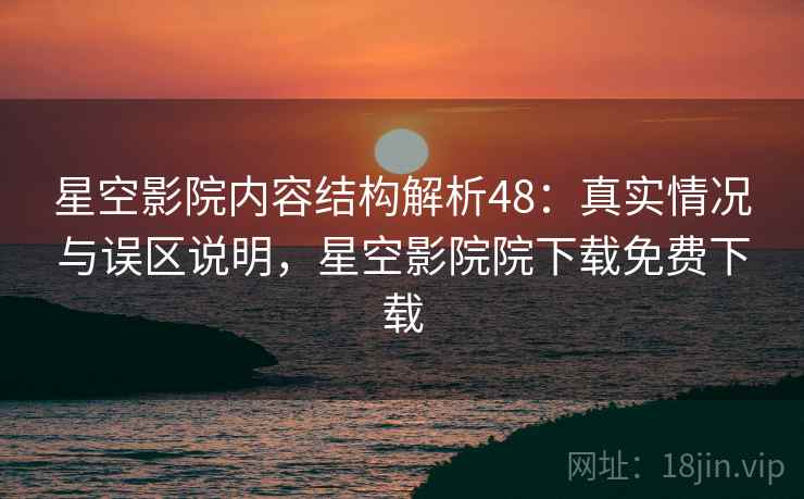 星空影院内容结构解析48：真实情况与误区说明，星空影院院下载免费下载  第1张