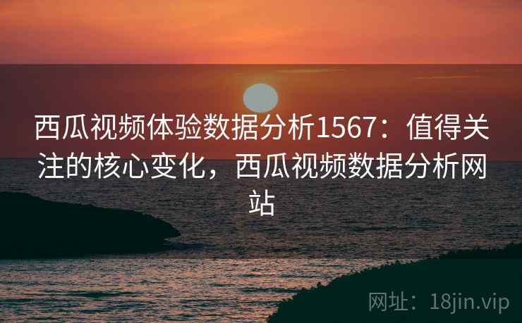 西瓜视频体验数据分析1567：值得关注的核心变化，西瓜视频数据分析网站  第2张