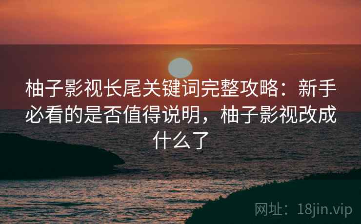 柚子影视长尾关键词完整攻略：新手必看的是否值得说明，柚子影视改成什么了  第2张