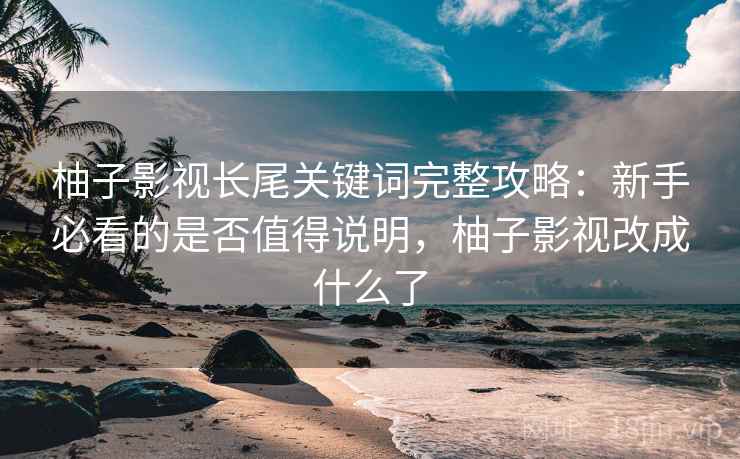 柚子影视长尾关键词完整攻略：新手必看的是否值得说明，柚子影视改成什么了  第1张