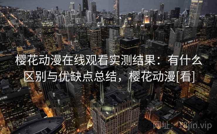 樱花动漫在线观看实测结果：有什么区别与优缺点总结，樱花动漫[看]  第2张