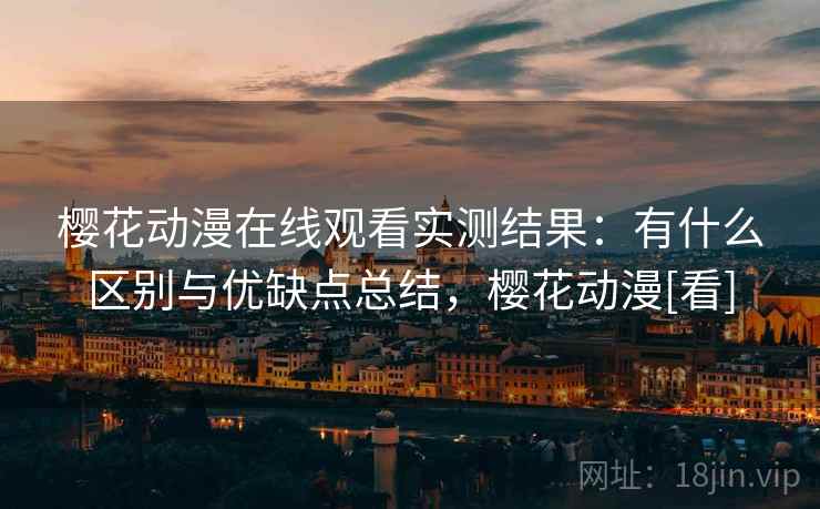 樱花动漫在线观看实测结果：有什么区别与优缺点总结，樱花动漫[看]  第1张