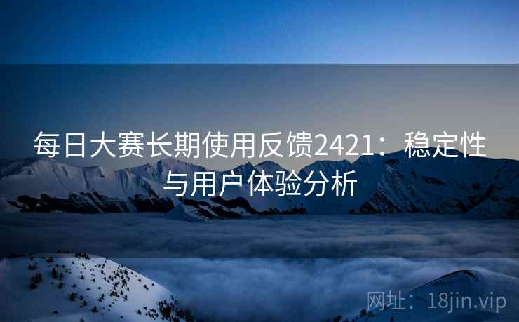 每日大赛长期使用反馈2421：稳定性与用户体验分析  第1张