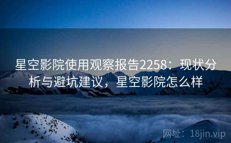 星空影院使用观察报告2258：现状分析与避坑建议，星空影院怎么样  第1张