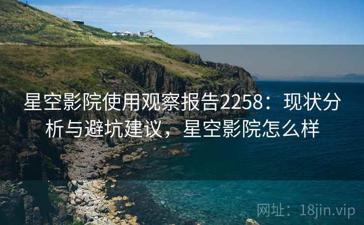 星空影院使用观察报告2258：现状分析与避坑建议，星空影院怎么样  第2张