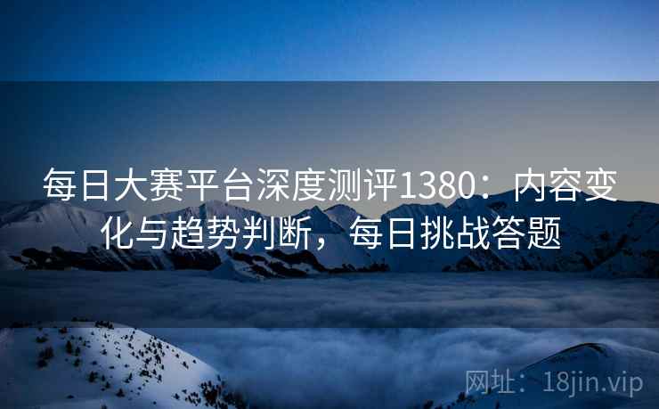 每日大赛平台深度测评1380：内容变化与趋势判断，每日挑战答题  第2张