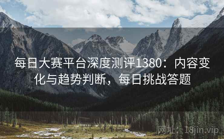 每日大赛平台深度测评1380：内容变化与趋势判断，每日挑战答题  第1张
