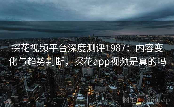 探花视频平台深度测评1987：内容变化与趋势判断，探花app视频是真的吗  第2张