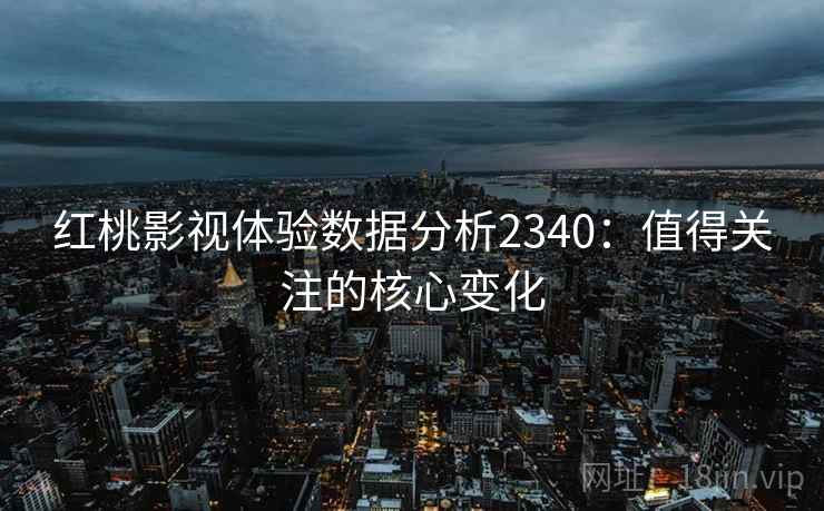 红桃影视体验数据分析2340：值得关注的核心变化  第1张
