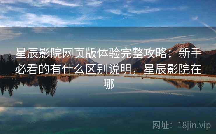 星辰影院网页版体验完整攻略：新手必看的有什么区别说明，星辰影院在哪  第2张
