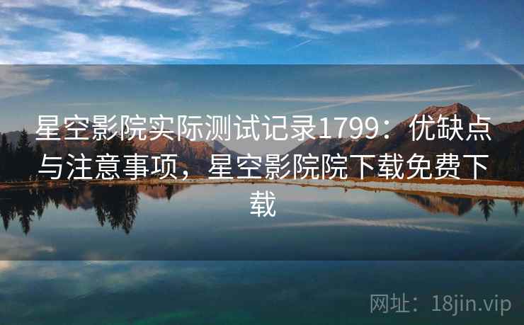 星空影院实际测试记录1799：优缺点与注意事项，星空影院院下载免费下载  第1张
