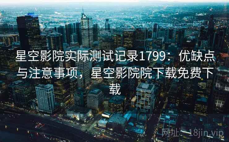 星空影院实际测试记录1799：优缺点与注意事项，星空影院院下载免费下载  第2张