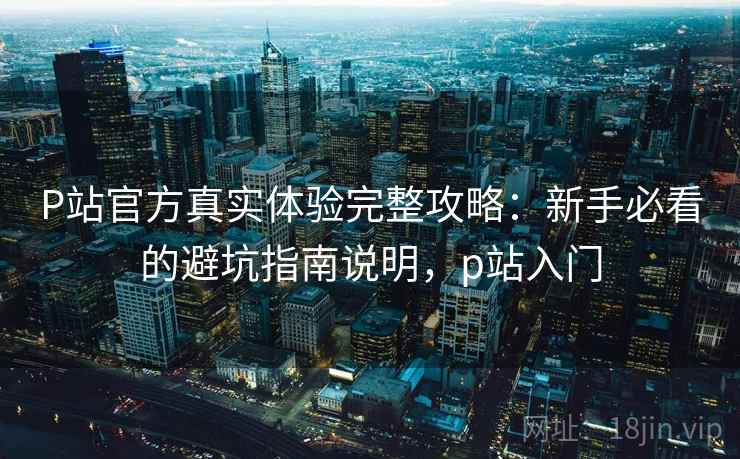 P站官方真实体验完整攻略：新手必看的避坑指南说明，p站入门  第1张
