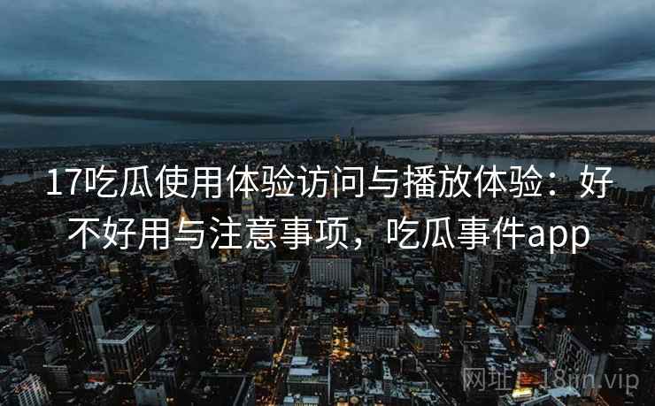 17吃瓜使用体验访问与播放体验：好不好用与注意事项，吃瓜事件app  第1张