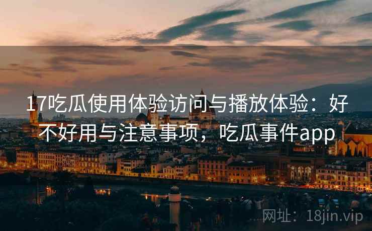 17吃瓜使用体验访问与播放体验：好不好用与注意事项，吃瓜事件app  第2张