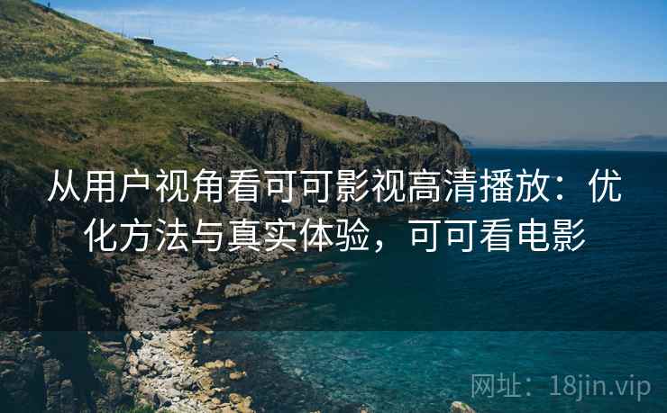 从用户视角看可可影视高清播放：优化方法与真实体验，可可看电影  第1张