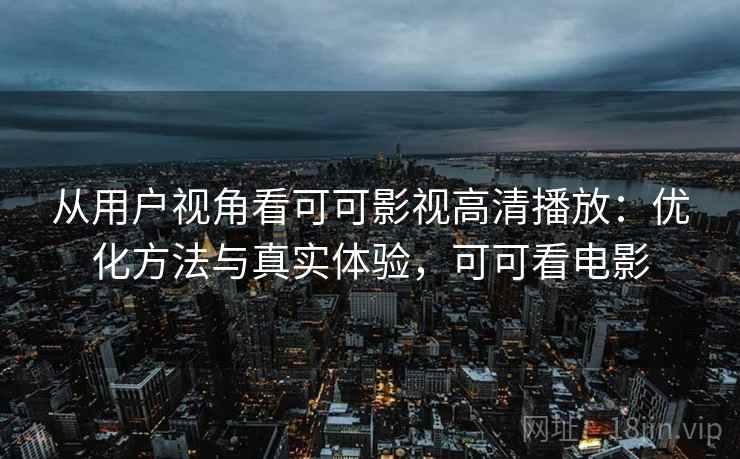 从用户视角看可可影视高清播放：优化方法与真实体验，可可看电影  第2张