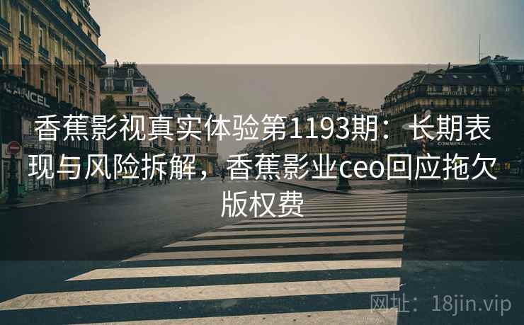 香蕉影视真实体验第1193期：长期表现与风险拆解，香蕉影业ceo回应拖欠版权费  第2张