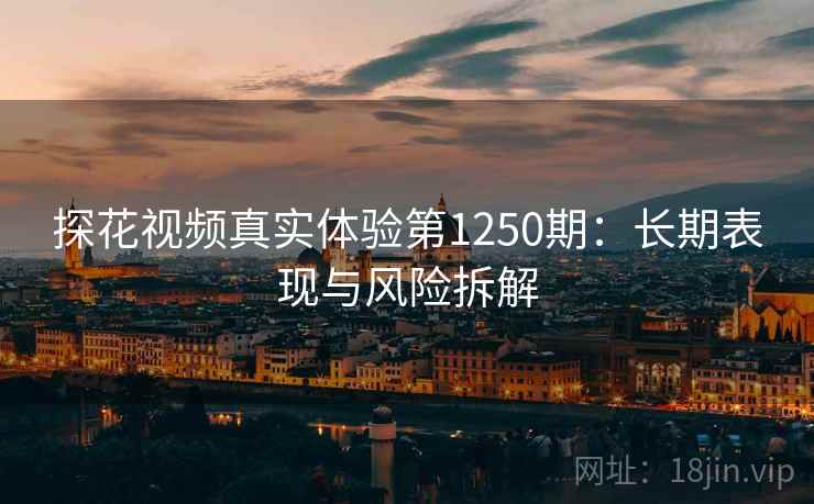 探花视频真实体验第1250期：长期表现与风险拆解  第1张
