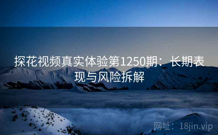 探花视频真实体验第1250期：长期表现与风险拆解  第2张