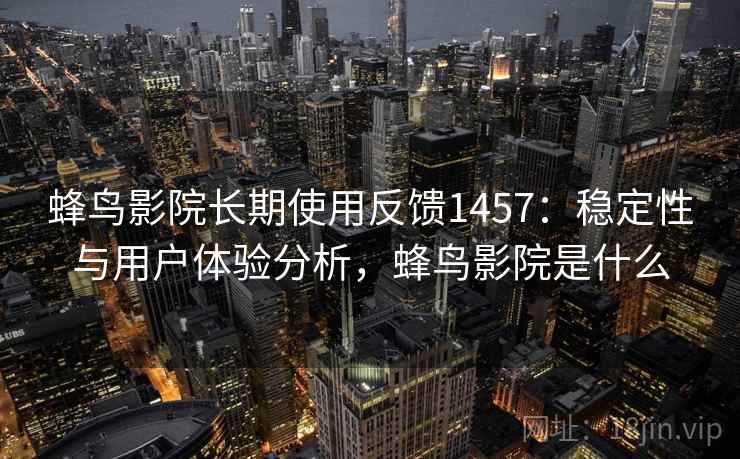 蜂鸟影院长期使用反馈1457：稳定性与用户体验分析，蜂鸟影院是什么  第2张