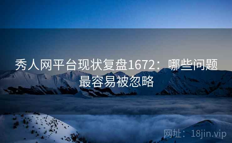 秀人网平台现状复盘1672：哪些问题最容易被忽略  第1张
