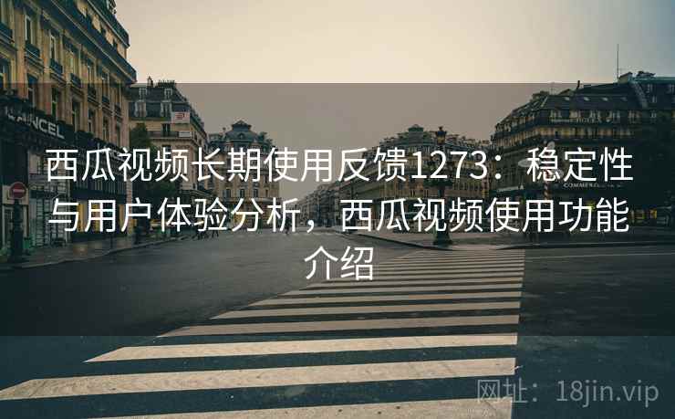 西瓜视频长期使用反馈1273：稳定性与用户体验分析，西瓜视频使用功能介绍  第2张
