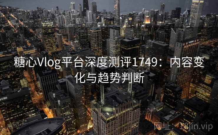 糖心Vlog平台深度测评1749：内容变化与趋势判断  第1张