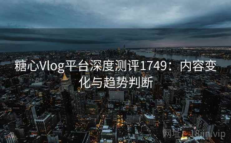 糖心Vlog平台深度测评1749：内容变化与趋势判断  第2张