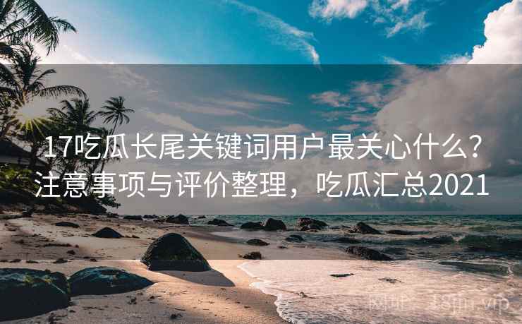 17吃瓜长尾关键词用户最关心什么？注意事项与评价整理，吃瓜汇总2021  第2张