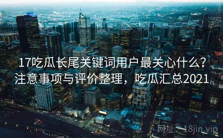 17吃瓜长尾关键词用户最关心什么？注意事项与评价整理，吃瓜汇总2021  第1张