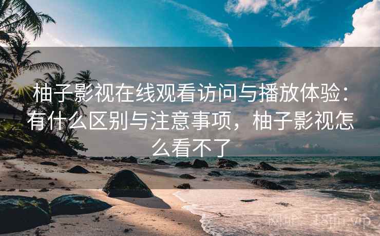 柚子影视在线观看访问与播放体验：有什么区别与注意事项，柚子影视怎么看不了  第2张