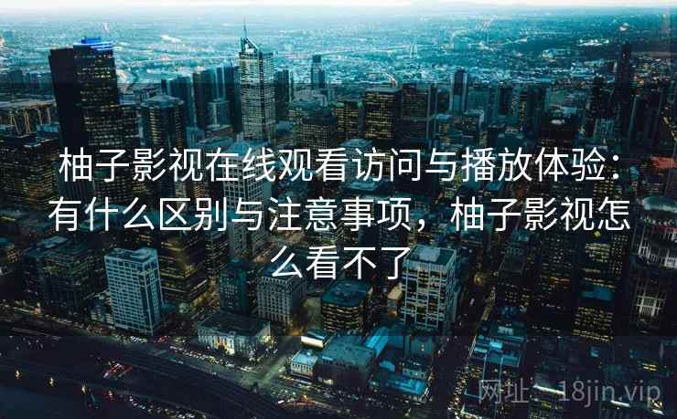 柚子影视在线观看访问与播放体验：有什么区别与注意事项，柚子影视怎么看不了  第1张